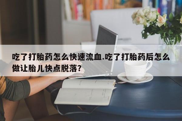 现在买打胎药怎么买多少钱吃了打胎药怎么快速流血.吃了打胎药后怎么做让胎儿快点脱落？