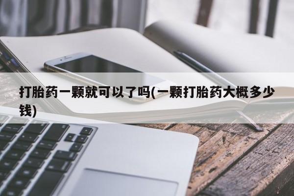 现在买打胎药怎么买多少钱打胎药一颗就可以了吗(一颗打胎药大概多少钱)