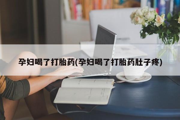 现在买打胎药怎么买多少钱孕妇喝了打胎药(孕妇喝了打胎药肚子疼)