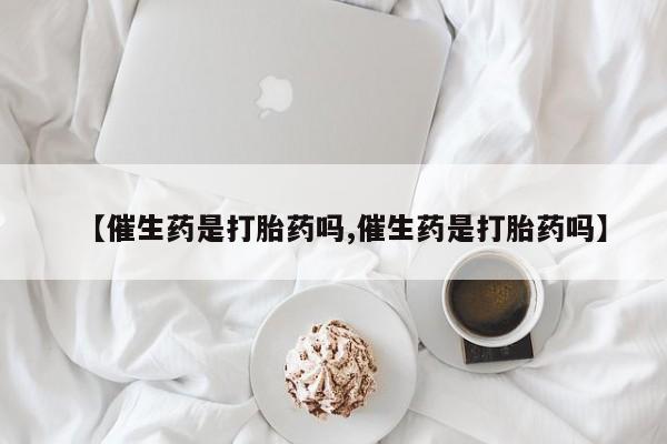 现在买打胎药怎么买多少钱【催生药是打胎药吗,催生药是打胎药吗】