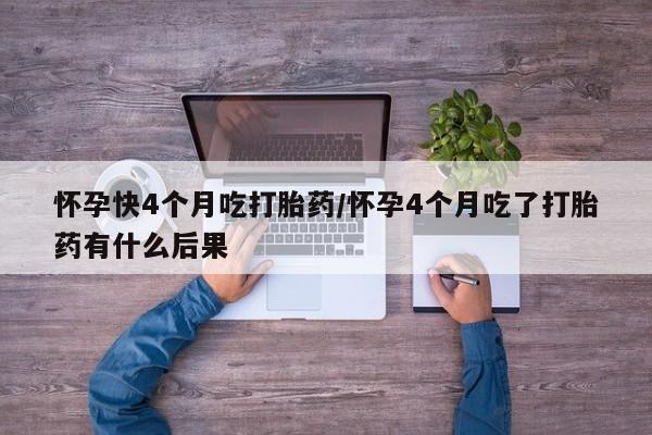 现在买打胎药怎么买多少钱怀孕快4个月吃打胎药/怀孕4个月吃了打胎药有什么后果