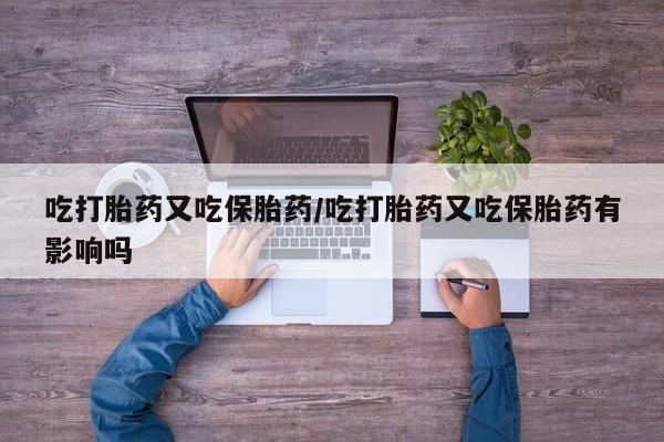 现在买打胎药怎么买多少钱吃打胎药又吃保胎药/吃打胎药又吃保胎药有影响吗