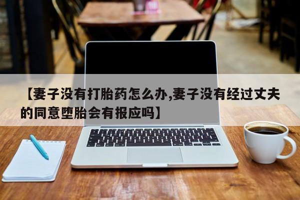 现在买打胎药怎么买多少钱【妻子没有打胎药怎么办,妻子没有经过丈夫的同意堕胎会有报应吗】