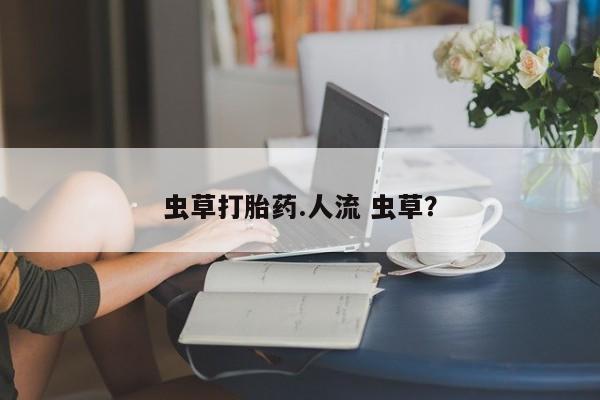 现在买打胎药怎么买多少钱虫草打胎药.人流 虫草？