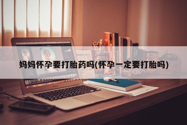 现在买打胎药怎么买多少钱妈妈怀孕要打胎药吗(怀孕一定要打胎吗)