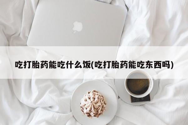 现在买打胎药怎么买多少钱吃打胎药能吃什么饭(吃打胎药能吃东西吗)