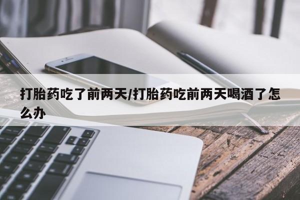 现在买打胎药怎么买多少钱打胎药吃了前两天/打胎药吃前两天喝酒了怎么办