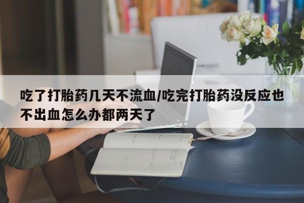 现在买打胎药怎么买多少钱吃了打胎药几天不流血/吃完打胎药没反应也不出血怎么办都两天了
