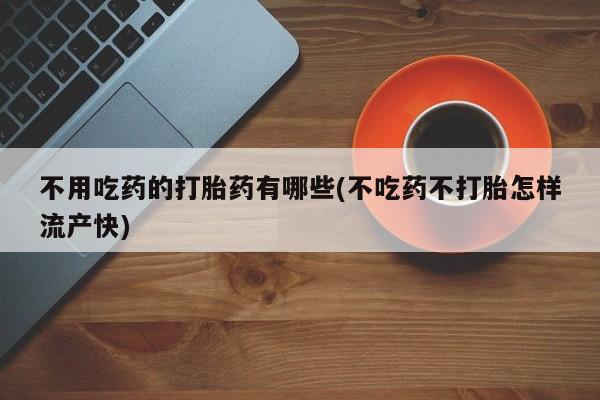 现在买打胎药怎么买多少钱不用吃药的打胎药有哪些(不吃药不打胎怎样流产快)