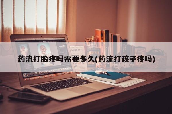 现在买打胎药怎么买多少钱药流打胎疼吗需要多久(药流打孩子疼吗)
