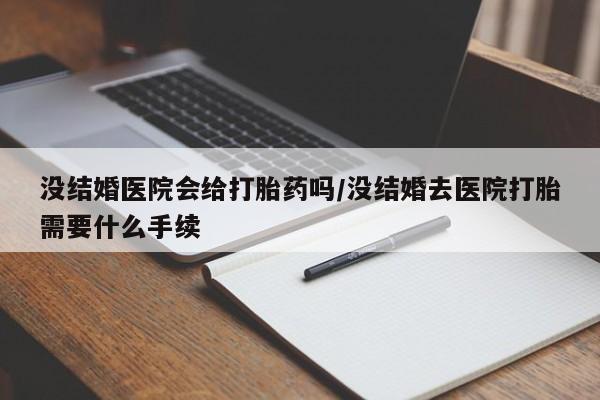 现在买打胎药怎么买多少钱没结婚医院会给打胎药吗/没结婚去医院打胎需要什么手续