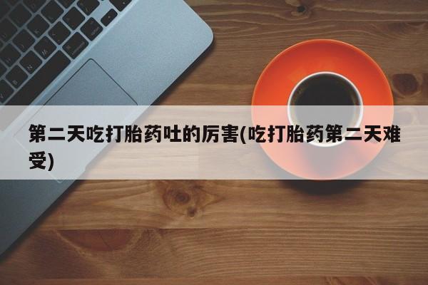 现在买打胎药怎么买多少钱第二天吃打胎药吐的厉害(吃打胎药第二天难受)