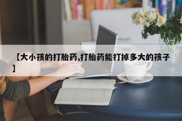 现在买打胎药怎么买多少钱【大小孩的打胎药,打胎药能打掉多大的孩子】