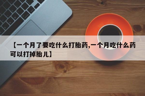 现在买打胎药怎么买多少钱【一个月了要吃什么打胎药,一个月吃什么药可以打掉胎儿】