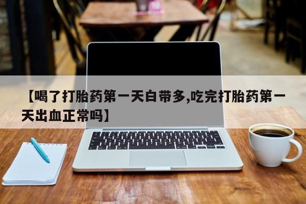 现在买打胎药怎么买多少钱【喝了打胎药第一天白带多,吃完打胎药第一天出血正常吗】