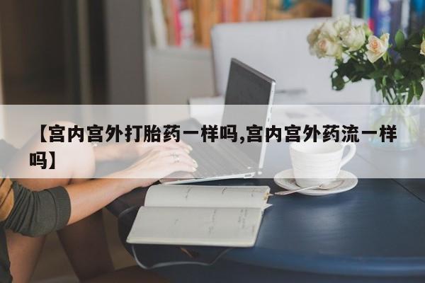 现在买打胎药怎么买多少钱【宫内宫外打胎药一样吗,宫内宫外药流一样吗】