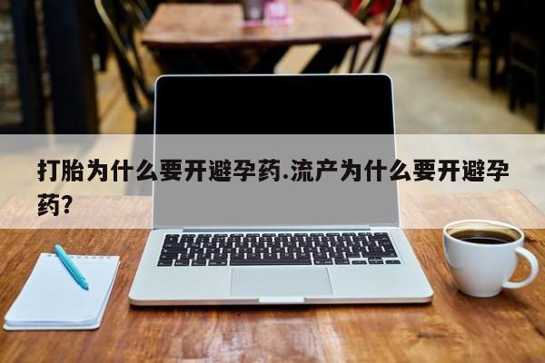 现在买打胎药怎么买多少钱打胎为什么要开避孕药.流产为什么要开避孕药？