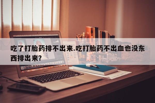 现在买打胎药怎么买多少钱吃了打胎药排不出来.吃打胎药不出血也没东西排出来？