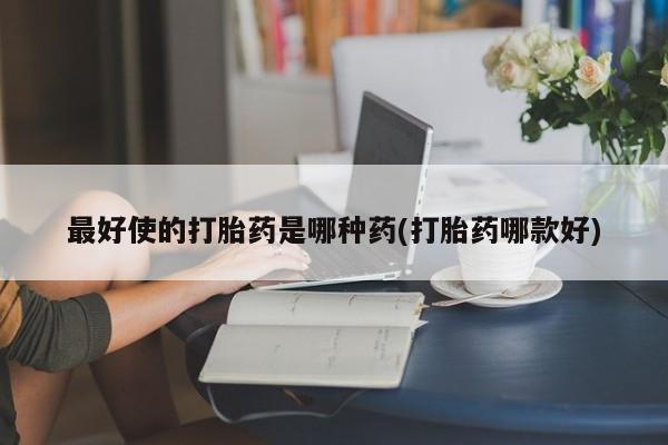 现在买打胎药怎么买多少钱最好使的打胎药是哪种药(打胎药哪款好)