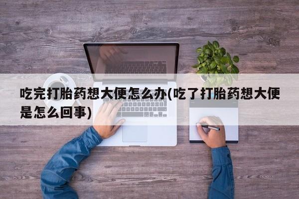 现在买打胎药怎么买多少钱吃完打胎药想大便怎么办(吃了打胎药想大便是怎么回事)