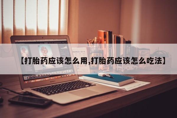 现在买打胎药怎么买多少钱【打胎药应该怎么用,打胎药应该怎么吃法】