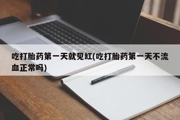 现在买打胎药怎么买多少钱吃打胎药第一天就见红(吃打胎药第一天不流血正常吗)