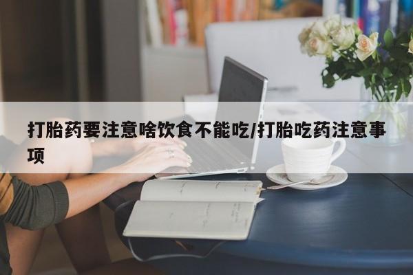 现在买打胎药怎么买多少钱打胎药要注意啥饮食不能吃/打胎吃药注意事项