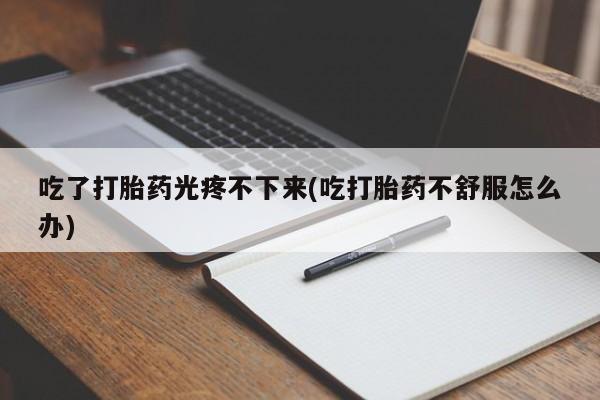 现在买打胎药怎么买多少钱吃了打胎药光疼不下来(吃打胎药不舒服怎么办)