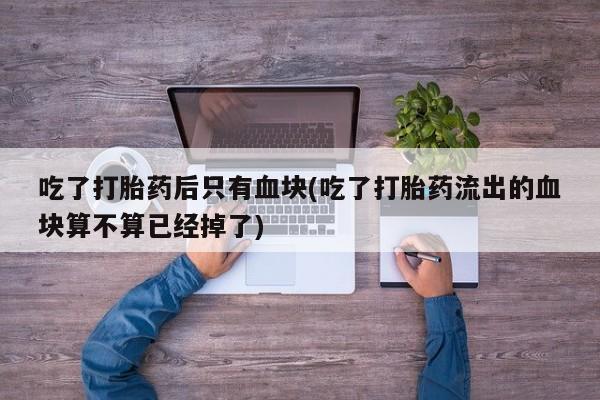 现在买打胎药怎么买多少钱吃了打胎药后只有血块(吃了打胎药流出的血块算不算已经掉了)