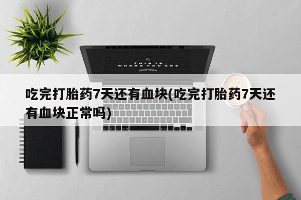 现在买打胎药怎么买多少钱吃完打胎药7天还有血块(吃完打胎药7天还有血块正常吗)