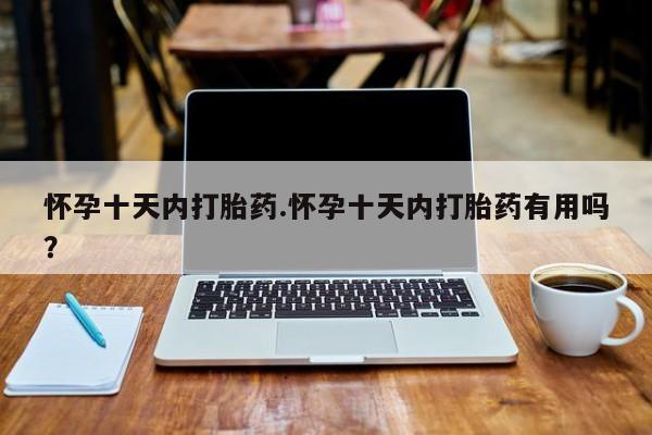 现在买打胎药怎么买多少钱怀孕十天内打胎药.怀孕十天内打胎药有用吗？