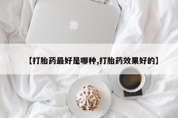 现在买打胎药怎么买多少钱【打胎药最好是哪种,打胎药效果好的】