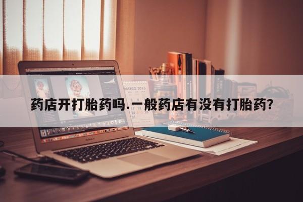 现在买打胎药怎么买多少钱药店开打胎药吗.一般药店有没有打胎药？