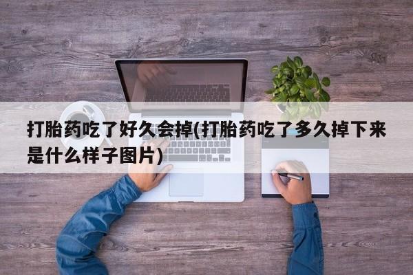 现在买打胎药怎么买多少钱打胎药吃了好久会掉(打胎药吃了多久掉下来是什么样子图片)
