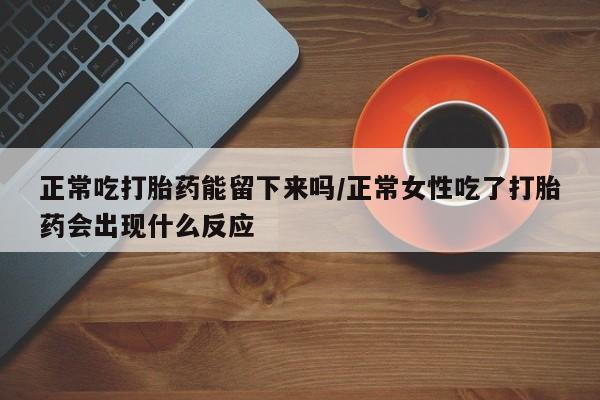 现在买打胎药怎么买多少钱正常吃打胎药能留下来吗/正常女性吃了打胎药会出现什么反应