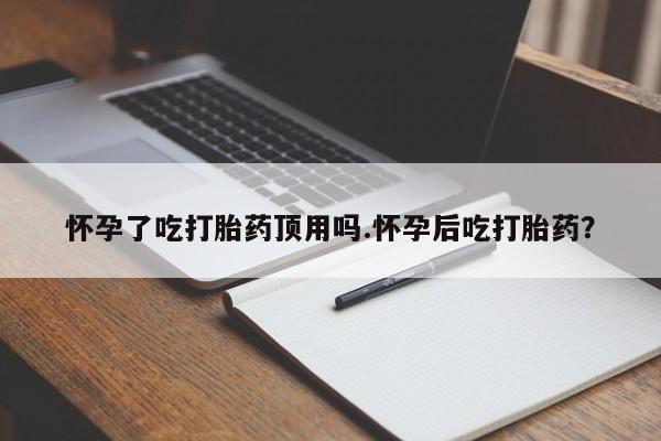 现在买打胎药怎么买多少钱怀孕了吃打胎药顶用吗.怀孕后吃打胎药？