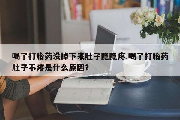 现在买打胎药怎么买多少钱喝了打胎药没掉下来肚子隐隐疼.喝了打胎药肚子不疼是什么原因？