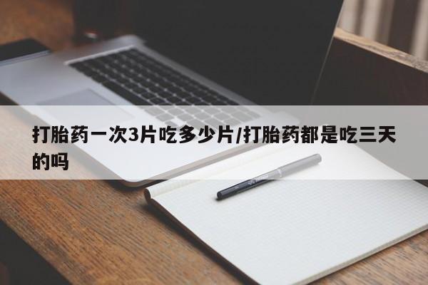 现在买打胎药怎么买多少钱打胎药一次3片吃多少片/打胎药都是吃三天的吗