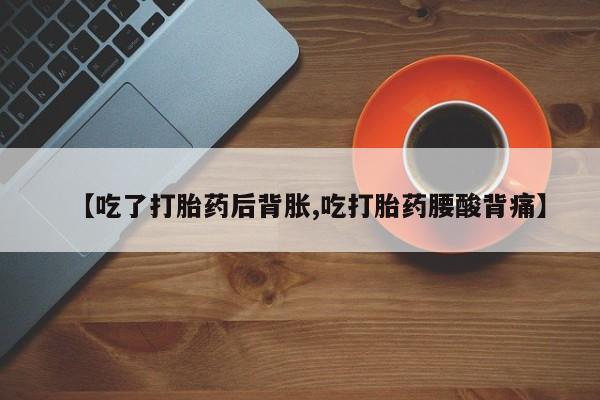 现在买打胎药怎么买多少钱【吃了打胎药后背胀,吃打胎药腰酸背痛】