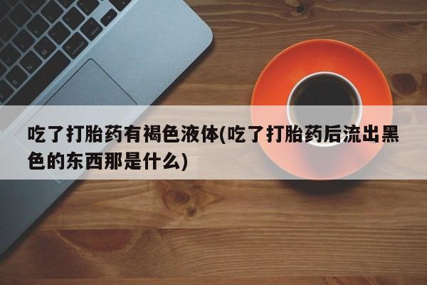 现在买打胎药怎么买多少钱吃了打胎药有褐色液体(吃了打胎药后流出黑色的东西那是什么)