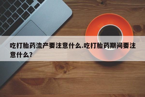 现在买打胎药怎么买多少钱吃打胎药流产要注意什么.吃打胎药期间要注意什么？