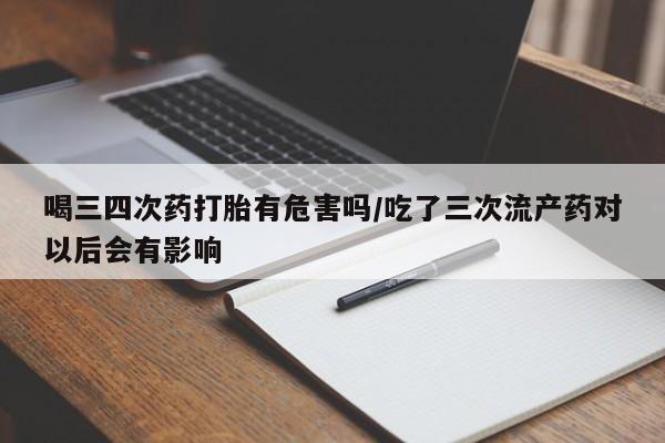 现在买打胎药怎么买多少钱喝三四次药打胎有危害吗/吃了三次流产药对以后会有影响