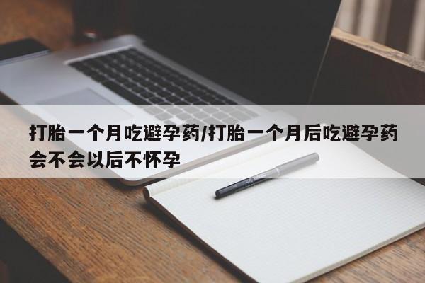 现在买打胎药怎么买多少钱打胎一个月吃避孕药/打胎一个月后吃避孕药会不会以后不怀孕