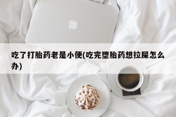 现在买打胎药怎么买多少钱吃了打胎药老是小便(吃完堕胎药想拉屎怎么办)