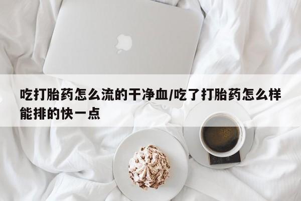 现在买打胎药怎么买多少钱吃打胎药怎么流的干净血/吃了打胎药怎么样能排的快一点