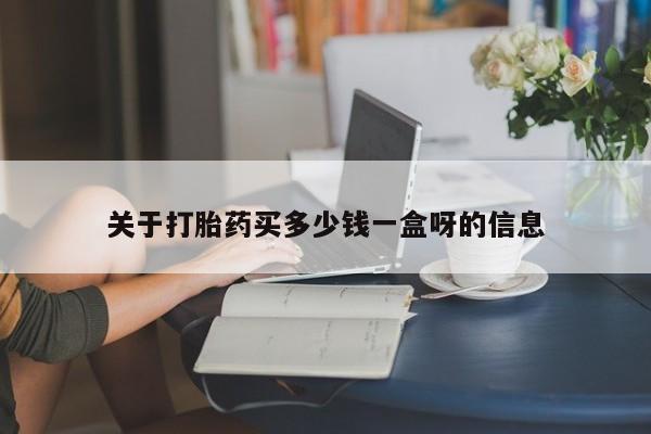 现在买打胎药怎么买多少钱关于打胎药买多少钱一盒呀的信息