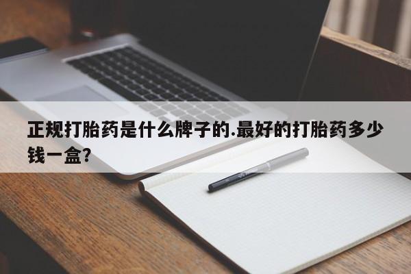现在买打胎药怎么买多少钱正规打胎药是什么牌子的.最好的打胎药多少钱一盒？