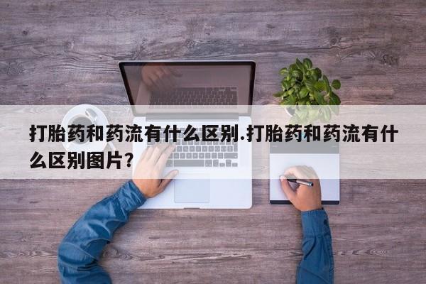 现在买打胎药怎么买多少钱打胎药和药流有什么区别.打胎药和药流有什么区别图片？