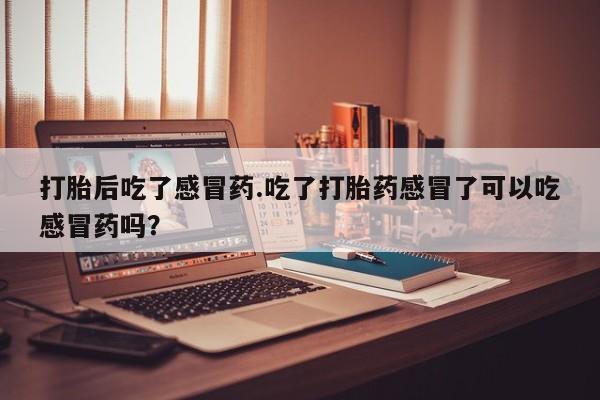 现在买打胎药怎么买多少钱打胎后吃了感冒药.吃了打胎药感冒了可以吃感冒药吗？