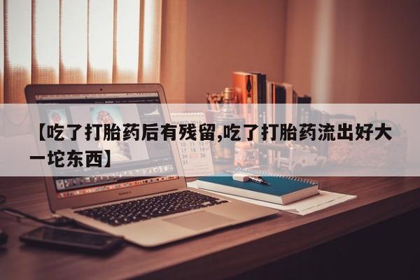 现在买打胎药怎么买多少钱【吃了打胎药后有残留,吃了打胎药流出好大一坨东西】